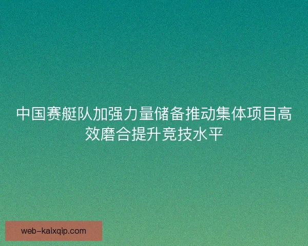 中国赛艇队加强力量储备推动集体项目高效磨合提升竞技水平