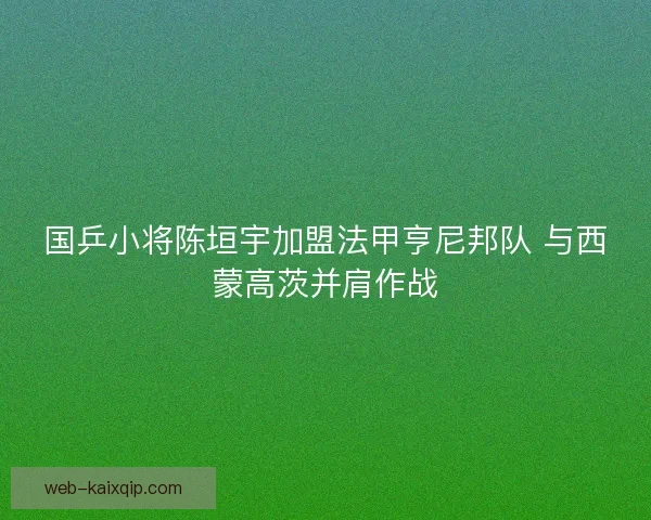 国乒小将陈垣宇加盟法甲亨尼邦队 与西蒙高茨并肩作战