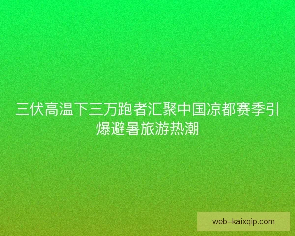 三伏高温下三万跑者汇聚中国凉都赛季引爆避暑旅游热潮