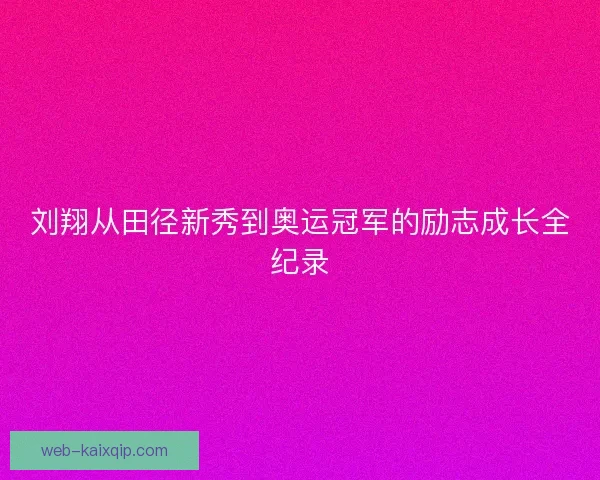 刘翔从田径新秀到奥运冠军的励志成长全纪录